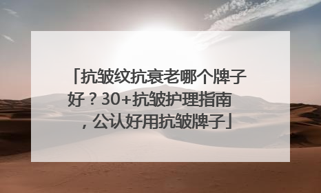 抗皱纹抗衰老哪个牌子好？30+抗皱护理指南，公认好用抗皱牌子