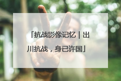 抗战影像记忆｜出川抗战，身已许国
