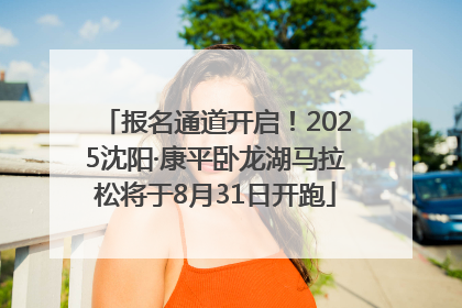 报名通道开启！2025沈阳·康平卧龙湖马拉松将于8月31日开跑