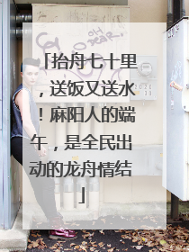 抬舟七十里，送饭又送水！麻阳人的端午，是全民出动的龙舟情结
