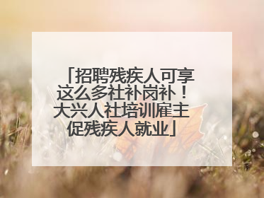 招聘残疾人可享这么多社补岗补！大兴人社培训雇主促残疾人就业