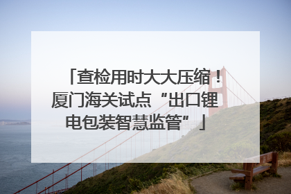 查检用时大大压缩！厦门海关试点“出口锂电包装智慧监管”