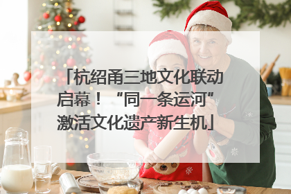 杭绍甬三地文化联动启幕！“同一条运河”激活文化遗产新生机