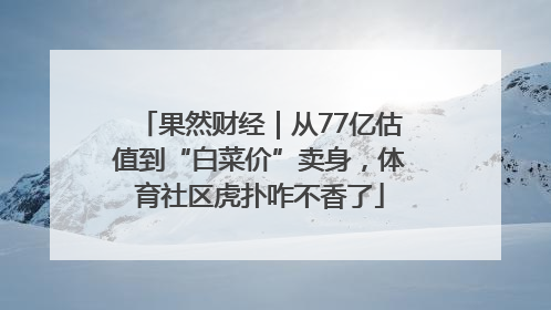 果然财经｜从77亿估值到“白菜价”卖身，体育社区虎扑咋不香了