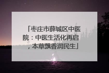 枣庄市薛城区中医院：中医生活化再启，本草飘香润民生