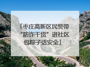 枣庄高新区民警带“防诈干货”进社区 包粽子话安全