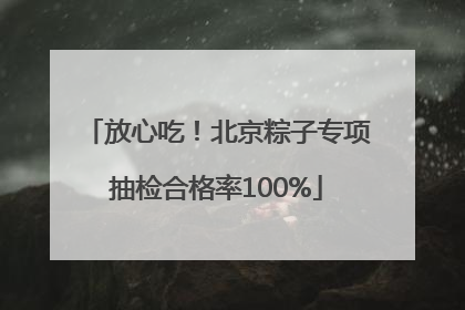 放心吃！北京粽子专项抽检合格率100%