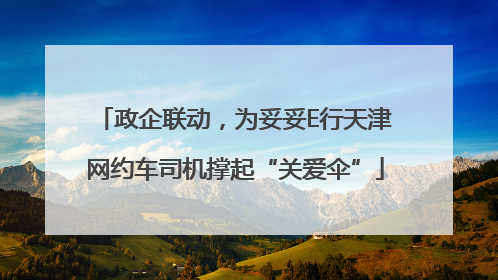 政企联动，为妥妥E行天津网约车司机撑起“关爱伞”
