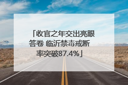 收官之年交出亮眼答卷 临沂禁毒戒断率突破87.4%