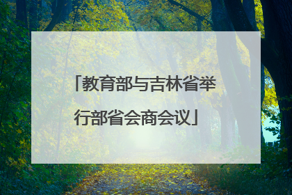 教育部与吉林省举行部省会商会议
