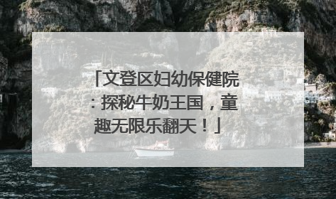 文登区妇幼保健院：探秘牛奶王国，童趣无限乐翻天！