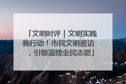文明时评｜文明实践我行动！市民文明巡访，引领淄博全民志愿