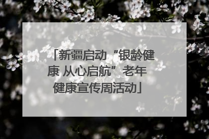 新疆启动“银龄健康 从心启航”老年健康宣传周活动