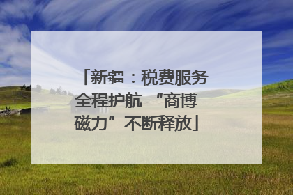 新疆：税费服务全程护航 “商博磁力”不断释放