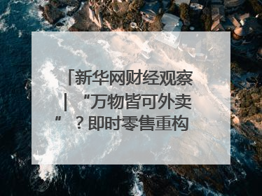 新华网财经观察｜“万物皆可外卖”？即时零售重构消费市场