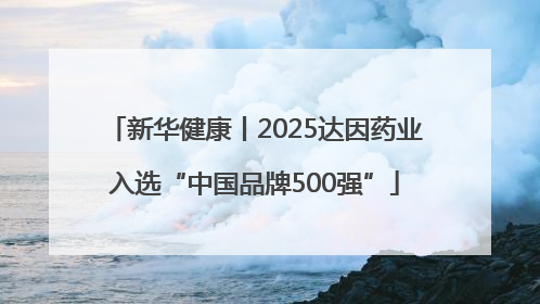 新华健康丨2025达因药业入选“中国品牌500强”