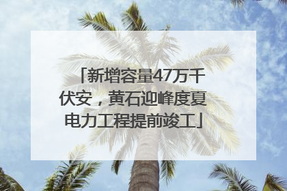 新增容量47万千伏安，黄石迎峰度夏电力工程提前竣工