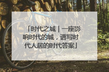 时代之城｜一座影响时代的城，谱写时代人居的时代答案