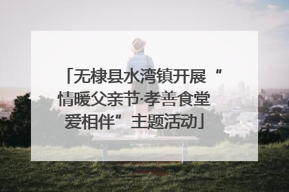 无棣县水湾镇开展“情暖父亲节·孝善食堂爱相伴”主题活动