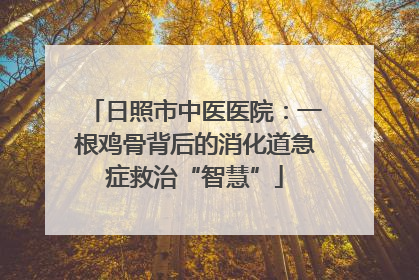 日照市中医医院：一根鸡骨背后的消化道急症救治“智慧”