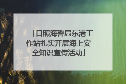 日照海警局东港工作站扎实开展海上安全知识宣传活动