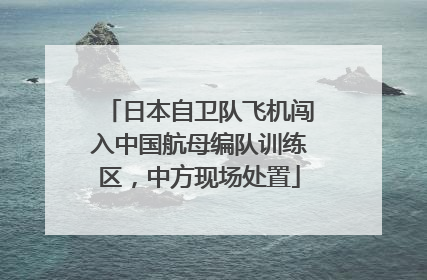 日本自卫队飞机闯入中国航母编队训练区，中方现场处置