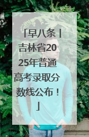 早八条丨吉林省2025年普通高考录取分数线公布！