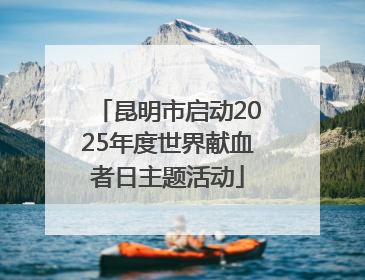 昆明市启动2025年度世界献血者日主题活动