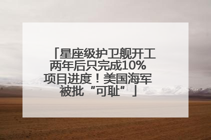 星座级护卫舰开工两年后只完成10%项目进度！美国海军被批“可耻”