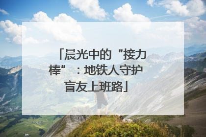 晨光中的“接力棒”：地铁人守护盲友上班路