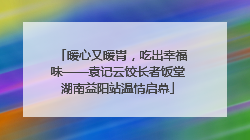 暖心又暖胃，吃出幸福味——袁记云饺长者饭堂湖南益阳站温情启幕