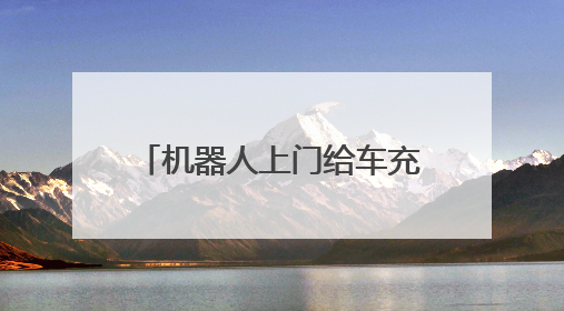 机器人上门给车充电！千台充电机器人年内在京上岗