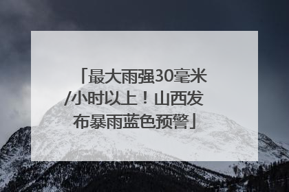 最大雨强30毫米/小时以上！山西发布暴雨蓝色预警
