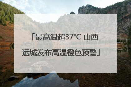 最高温超37℃ 山西运城发布高温橙色预警