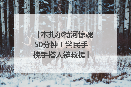 木扎尔特河惊魂50分钟！警民手挽手搭人链救援