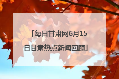 每日甘肃网6月15日甘肃热点新闻回顾