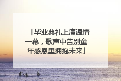 毕业典礼上演温情一幕，歌声中告别童年感恩里拥抱未来