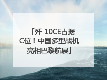 歼-10CE占据C位！中国多型战机亮相巴黎航展