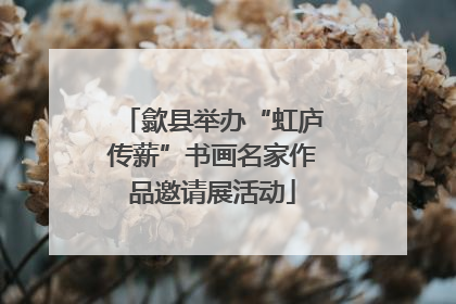 歙县举办“虹庐传薪”书画名家作品邀请展活动