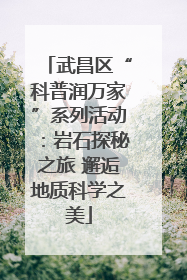 武昌区“科普润万家”系列活动：岩石探秘之旅 邂逅地质科学之美