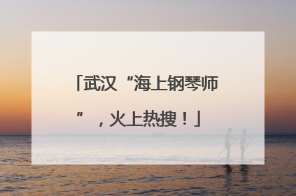 武汉“海上钢琴师”，火上热搜！