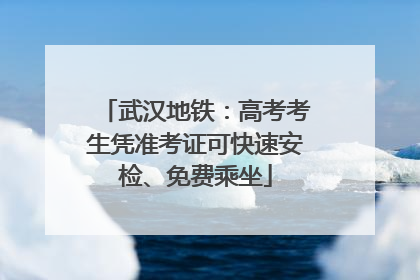 武汉地铁：高考考生凭准考证可快速安检、免费乘坐