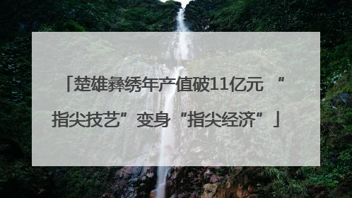 楚雄彝绣年产值破11亿元 “指尖技艺”变身“指尖经济”