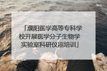 濮阳医学高等专科学校开展医学分子生物学实验室科研仪器培训