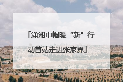 潇湘巾帼暖“新”行动首站走进张家界