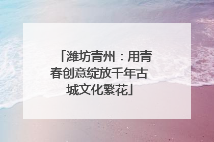 潍坊青州：用青春创意绽放千年古城文化繁花