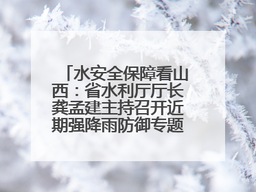 水安全保障看山西：省水利厅厅长龚孟建主持召开近期强降雨防御专题会商调度会