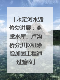 永定河水毁修复进展：斋堂水库、卢沟桥分洪枢纽除险加固工程通过验收