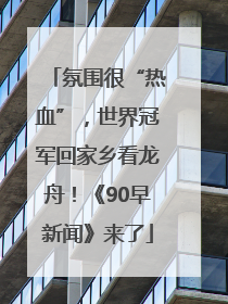 氛围很“热血”，世界冠军回家乡看龙舟！《90早新闻》来了