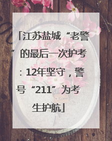江苏盐城“老警”的最后一次护考：12年坚守，警号“211”为考生护航